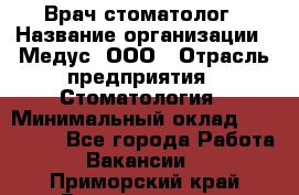 Врач стоматолог › Название организации ­ Медус, ООО › Отрасль предприятия ­ Стоматология › Минимальный оклад ­ 150 000 - Все города Работа » Вакансии   . Приморский край,Владивосток г.